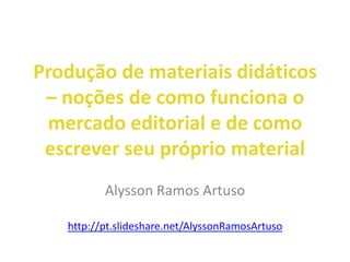 Produção de materiais didáticos
– noções de como funciona o
mercado editorial e de como
escrever seu próprio material
Alysson Ramos Artuso
http://pt.slideshare.net/AlyssonRamosArtuso
 