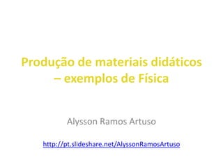 Produção de materiais didáticos
– exemplos de Física
Alysson Ramos Artuso
http://pt.slideshare.net/AlyssonRamosArtuso
 