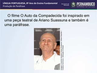 LÍNGUA PORTUGUESA, 8º Ano do Ensino Fundamental
Produção de Paráfrase
O filme O Auto da Compadecida foi inspirado em
uma peça teatral de Ariano Suassuna e também é
uma paráfrase.
Imagem:
O
escritor
brasileiro
Ariano
Suassuna
/
Wilson
Dias/Abr
/
Creative
Commons
-
Atribuição
3.0
Brasil.
 
