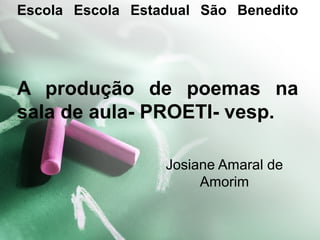 Escola Escola Estadual São Benedito
A produção de poemas na
sala de aula- PROETI- vesp.
Josiane Amaral de
Amorim
 