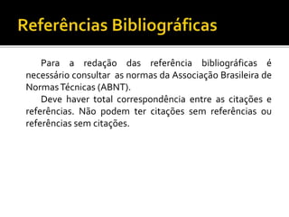 Para a redação das referência bibliográficas é
necessário consultar as normas da Associação Brasileira de
NormasTécnicas (ABNT).
Deve haver total correspondência entre as citações e
referências. Não podem ter citações sem referências ou
referências sem citações.
 