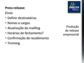 Press-release:
Envio
 Definir destinatários
 Nomes e cargos
 Atualização do mailling
 Horários de fechamento?
 Confirmação de recebimento
 Timming
 