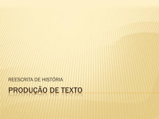 PRODUÇÃO DE TEXTO
REESCRITA DE HISTÓRIA
 