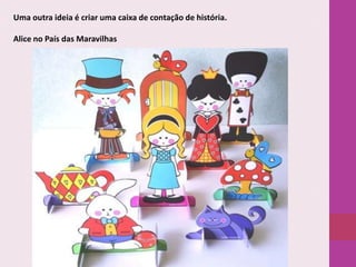 Uma outra ideia é criar uma caixa de contação de história.
Alice no País das Maravilhas

 