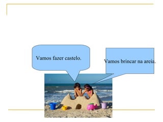 Vamos brincar na areia. Vamos fazer castelo. 