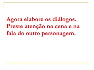 Agora elabore os diálogos. Preste atenção na cena e na fala do outro personagem. 