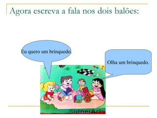 Agora escreva a fala nos dois balões: Olha um brinquedo. Eu quero um brinquedo. 