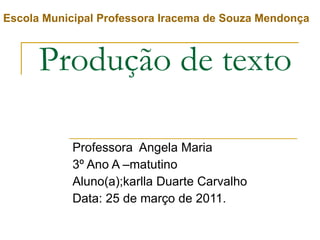 Produção de texto Professora  Angela Maria 3º Ano A –matutino Aluno(a);karlla Duarte Carvalho Data: 25 de março de 2011. Escola Municipal Professora Iracema de Souza Mendonça 