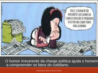 O humor irreverente da charge política ajuda o homem
a compreender os fatos do cotidiano.
PROFESSORA: MARIA CRISTINA A. BIAGIO
 