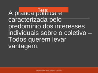 A prática política é
caracterizada pelo
predomínio dos interesses
individuais sobre o coletivo –
Todos querem levar
vantagem.
PROFESSORA: MARIA CRISTINA A. BIAGIO
Tese:
 