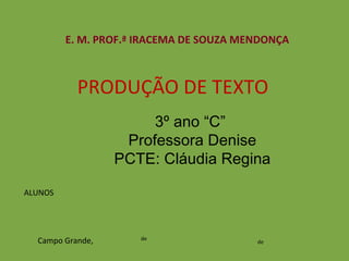 PRODUÇÃO DE TEXTO E. M. PROF.ª IRACEMA DE SOUZA MENDONÇA ALUNOS Campo Grande, de de 3º ano “C”  Professora Denise PCTE: Cláudia Regina 