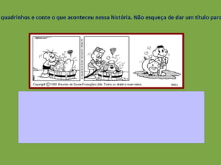 Observe os quadrinhos e conte o que aconteceu nessa história. Não esqueça de dar um título para a tirinha 