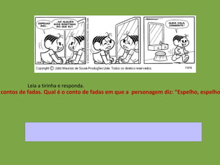Leia a tirinha e responda. A fala da  Mônica lembra um personagem de contos de fadas. Qual é o conto de fadas em que a  personagem diz: “Espelho, espelho meu... existe alguém mais bela que eu?”  