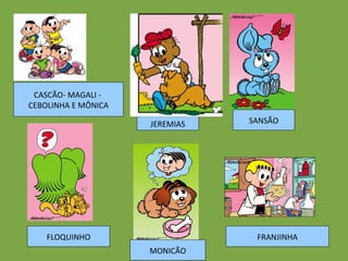 JEREMIAS SANSÃO CASCÃO- MAGALI -  CEBOLINHA E MÔNICA FLOQUINHO MONICÃO FRANJINHA 