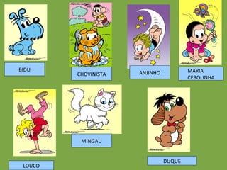 BIDU CHOVINISTA ANJINHO LOUCO MINGAU MARIA  CEBOLINHA DUQUE 