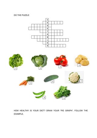 DO THE PUZZLE
HOW HEALTHY IS YOUR DIET? DRAW YOUR “PIE GRAPH”. FOLLOW THE
EXAMPLE.
V
E
G
E
T
A
B
L
E
S
1 2
3
4
5
6 7
8 9
 