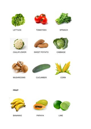 LETTUCE TOMATOES SPINACH
CAULIFLOWER SWEET POTATO CABBAGE
MUSHROOMS CUCUMBER CORN
FRUIT
BANANAS PAPAYA LIME
 