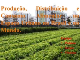 Produção, Distribuição e
Consumo Alimentar no
Espaço Urbano no Brasil e no
Mundo.
Equipe:
• Poliana
• Sergio
• Vinicius
 