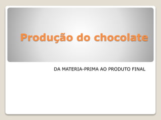 Produção do chocolate
DA MATERIA-PRIMA AO PRODUTO FINAL
 