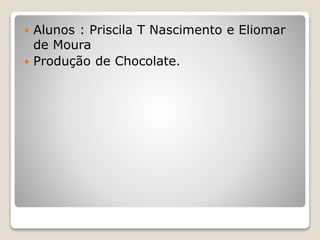  Alunos : Priscila T Nascimento e Eliomar
de Moura
 Produção de Chocolate.
 