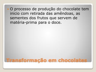 Transformação em chocolates
 O processo de produção do chocolate tem
inicio com retirada das amêndoas, as
sementes dos frutos que servem de
matéria-prima para o doce.
 