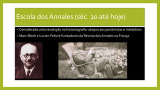 Escola dos Annales (séc. 20 até hoje)
• Considerada uma revolução na historiografia: ataque aos positivistas e metódicos
• Marc Bloch e Lucien Febvre fundadores da Revista dos Annales na França.
 