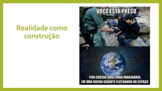 Realidade como
construção
 