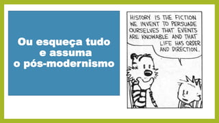 Ou esqueça tudo
e assuma
o pós-modernismo
 