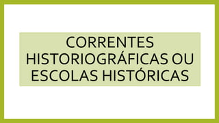 CORRENTES
HISTORIOGRÁFICAS OU
ESCOLAS HISTÓRICAS
 