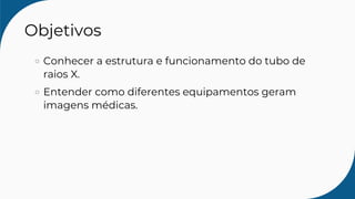 Objetivos
Conhecer a estrutura e funcionamento do tubo de
raios X.
Entender como diferentes equipamentos geram
imagens médicas.
 