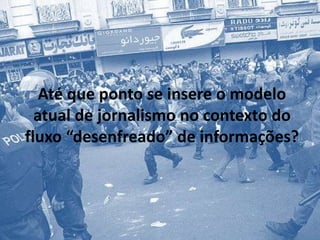 Até que ponto se insere o modelo atual de jornalismo no contexto do fluxo “desenfreado” de informações?