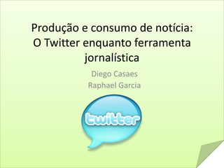 Produção e consumo de notícia:O Twitter enquanto ferramenta jornalística Diego Casaes Raphael Garcia 
