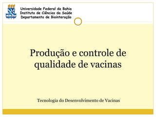 Produção e controle de
qualidade de vacinas
Universidade Federal da Bahia
Instituto de Ciências da Saúde
Departamento de Biointeração
Tecnologia do Desenvolvimento de Vacinas
 