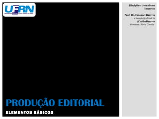 ELEMENTOS BÁSICOS
PRODUÇÃO EDITORIAL
Disciplina: Jornalismo
Impresso
Prof. Dr. Emanoel Barreto
e.barreto@ufrnet.br
@VelhoBarreto
Monitora: Silvia Correia
 