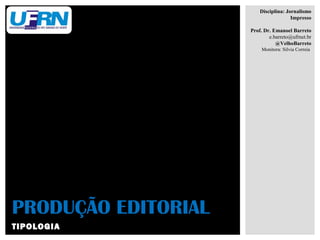 TIPOLOGIA
PRODUÇÃO EDITORIAL
Disciplina: Jornalismo
Impresso
Prof. Dr. Emanoel Barreto
e.barreto@ufrnet.br
@VelhoBarreto
Monitora: Silvia Correia
 