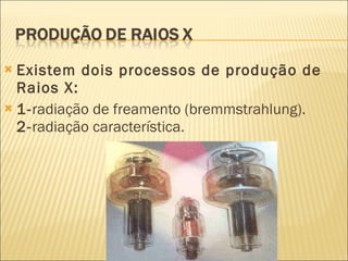 Existem dois processos de produção de Raios X: 1- radiação de freamento (bremmstrahlung). 2- radiação característica. 