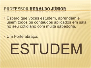 Espero que vocês estudem, aprendam e usem todos os conteúdos aplicados em sala no seu cotidiano com muita sabedoria. Um Forte abraço. ESTUDEM 