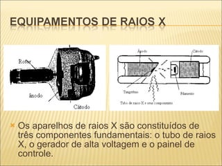 Os aparelhos de raios X são constituídos de três componentes fundamentais: o tubo de raios X, o gerador de alta voltagem e o painel de controle. 