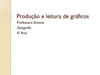 Produção e leitura de gráficos
Professora Simone
Geografia
6º Ano
 