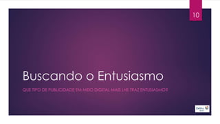 Buscando o Entusiasmo 
10 
QUE TIPO DE PUBLICIDADE EM MEIO DIGITAL MAIS LHE TRAZ ENTUSIASMO? 
 