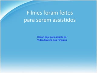 Filmes foram feitos para serem assistidos Clique aqui para assistir ao Vídeo Marcha dos  Pinguins 