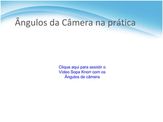Ângulos da Câmera na prática Clique aqui para assistir o Vídeo Sopa  Knorr  com os Ângulos de câmera 