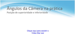 Ângulos da Câmera na prática  Posição de superioridade e inferioridade Clique aqui para assistir o Vídeo Star  war 