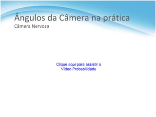 Ângulos da Câmera na prática  Câmera Nervosa Clique aqui para assistir o Vídeo Probabilidade 