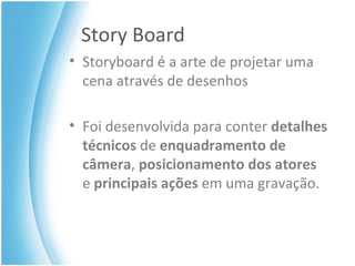 Story Board Storyboard é a arte de projetar uma cena através de desenhos  Foi desenvolvida para conter  detalhes técnicos  de  enquadramento de câmera ,  posicionamento dos atores  e  principais ações  em uma gravação.  