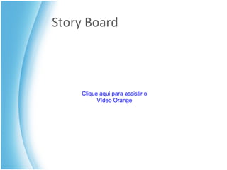 Story Board Clique aqui para assistir o Vídeo Orange 