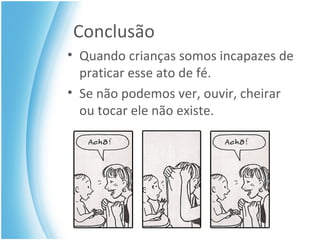 Conclusão Quando crianças somos incapazes de praticar esse ato de fé. Se não podemos ver, ouvir, cheirar ou tocar ele não existe. 