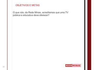 OBJETIVOS E METAS


     O que nós, da Rede Minas, acreditamos que uma TV
     pública e educativa deve oferecer?




11
 