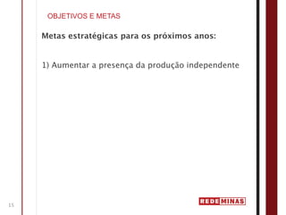 OBJETIVOS E METAS

     Metas estratégicas para os próximos anos:


     1) Aumentar a presença da produção independente




15
 