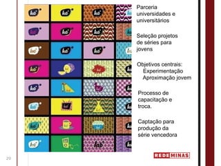 Parceria
     universidades e
     universitários

     Seleção projetos
     de séries para
     jovens

     Objetivos centrais:
       Experimentação
      Aproximação jovem

     Processo de
     capacitação e
     troca.

     Captação para
     produção da
     série vencedora



20
 